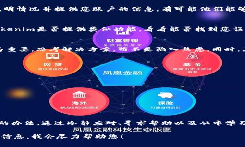 如果您误删了Tokenim中的某个重要数字资产或信息，可以采取以下几个步骤来尝试恢复或解决问题：

1. 确认误删内容
首先，确认您确实是误删了内容，而不是系统或应用的问题。有时候，查看其他地方或尝试重新登录可以帮助您确认信息是否真的丢失。

2. 查找备份
在许多情况下，我们会定期创建备份。如果您在使用Tokenim的过程中有进行数据备份，您可以查找最近的备份文件，看看是否能够恢复丢失的信息。

3. 联系客服
如无法找回误删的信息，建议您联系Tokenim的客户支持。说明情况并提供您账户的信息，有可能他们能够帮助您恢复误删的数据或给予一些指导。

4. 查看回收站或历史记录
一些应用程序具备回收站或者历史记录功能。您可以查看Tokenim是否提供类似功能，看看能否找到您误删的内容并进行恢复。

5. 保持冷静并学习经验
误删文件或信息是常见的问题。当问题发生后，保持冷静尤为重要。思考解决方案，而不是陷入焦虑。同时，总结此次教训，以后在操作时更加小心。

6. 避免再次误删
为了避免将来再次发生误删情况，您可以采取以下措施：
ul
  li定期备份重要数据。/li
  li在删除之前仔细确认。/li
  li使用标记或颜色分类来区分重要和不重要的信息。/li
/ul

总结
误删Tokenim的内容可能会引起不安，但通常可以找到解决的办法。通过冷静应对、寻求帮助以及从中学习，您可以有效应对类似情况的发生，并在未来避免此类问题。

如果您有任何具体问题或其他相关情况，可以提供更多详细信息，我会尽力帮助您！