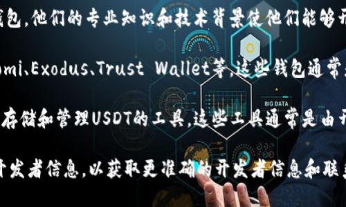 关于USDT小金库钱包（或称“USDT Wallet”），具体的开发者信息可能因不同的钱包应用而异。USDT是“泰达币”的简称，是一种与美元挂钩的稳定币，它的应用范围广泛，包括交易、储值等。

以下是一些开发USDT钱包的常见开发团队和平台：

1. **Tether Limited**: 作为USDT的发行方，Tether Limited本身也会有官方的钱包产品，方便用户管理USDT。

2. **区块链开发团队**: 许多独立开发者和团队也会创建支持USDT的钱包。他们的专业知识和技术背景使他们能够开发出安全和用户友好的钱包应用。

3. **第三方钱包服务**: 许多著名的数字货币钱包支持USDT，例如Coinomi、Exodus、Trust Wallet等。这些钱包通常是由不同的团队开发，能够允许用户方便地管理多种数字货币，包括USDT。

4. **去中心化钱包**: 一些去中心化的金融平台（DeFi）也会为用户提供存储和管理USDT的工具。这些工具通常是由开源社区开发的。

若想要了解特定的USDT钱包，建议访问其官方网站或查阅应用商店中的开发者信息，以获取更准确的开发者信息和联系方式。