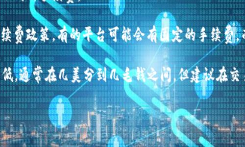 Tokenim 转账 TRX (波场币) 的手续费用因不同的因素而异，主要取决于以下几点：

1. **网络状态**: 当波场网络上的交易量较高时，手续费可能会增加。相反，在网络较为繁忙的情况下，手续费可能较低。

2. **转账金额**: 一些平台在转账时可能根据交易金额收取不同的手续费。

3. **平台政策**: 不同的数字货币交易平台可能有不同的手续费政策。有的平台可能会有固定的手续费，而有的则可能根据市场状况进行调整。

在大多数情况下，通过Tokenim进行TRX转账时，手续费相对较低，通常在几美分到几毛钱之间。但建议在交易前查看Tokenim平台的相关信息，以获取最新的手续费详情。

如果你有其他关于TRX或Tokenim的问题，欢迎随时询问！