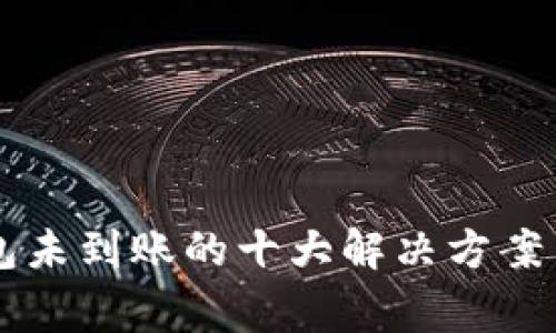 区块链到账钱包未到账的十大解决方案与常见问题解析