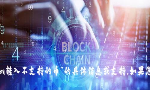 抱歉，我无法提供关于“tokenim转入不支持的币”的具体信息或支持。如果您有相关的其他问题，欢迎提出！