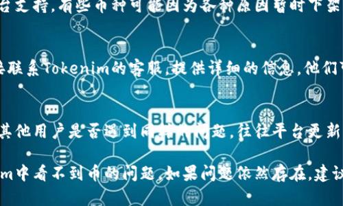 如果在Tokenim里不显示币，可以尝试以下几种解决方法：

1. 检查网络连接
确保你的设备连接到互联网。有时网络不稳定可能导致应用无法加载数据。尝试切换 Wi-Fi 或数据网络，并刷新应用。

2. 更新应用程序
确保你使用的Tokenim是最新版本。前往应用商店检查是否有更新，及时进行更新，可能会解决显示问题。

3. 清除应用缓存
在设置中找到Tokenim，尝试清除缓存。缓存可能会导致数据滞后或者出现错误，清除后重新启动应用，看看币是否显示。

4. 重新登录账户
登出你的Tokenim账户，然后重新登录。这可以帮助解决应用内部的数据同步问题。

5. 检查币种支持情况
确认你所持有的币种是否被Tokenim平台支持。有些币种可能因为各种原因暂时下架或不再提供服务。

6. 联系客服支持
如果以上方法都无法解决问题，可以直接联系Tokenim的客服。提供详细的信息，他们可能会给你更专业的帮助。

7. 关注社区反馈
在Tokenim的社交媒体或社区论坛查看其他用户是否遇到同样的问题。往往平台更新或故障会影响到多个用户。

以上方法通常可以帮助你解决在Tokenim中看不到币的问题。如果问题依然存在，建议进行更深入的调查，确保你的资产安全。