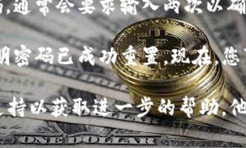 要重置Tokenim的密码，您通常可以按照以下步骤进行操作：

1. **访问登录页面**：打开Tokenim的官方网站，找到登录页面。

2. **点击“忘记密码”链接**：在登录框附近，您应该会看到一个“忘记密码”或“重置密码”的链接。点击此链接。

3. **输入电子邮件地址**：系统会提示您输入与您的账户关联的电子邮件地址。请确保输入正确，以便接收重置链接。

4. **检查您的电子邮件**：几分钟后，检查您的电子邮件收件箱，查找来自Tokenim的重置密码邮件。如果没有看到，请查看垃圾邮件文件夹。

5. **点击重置链接**：在电子邮件中，您会看到一个重置密码的链接。点击该链接。

6. **设置新密码**：按照页面上的提示，输入您新的密码。通常会要求输入两次以确认。

7. **完成重置**：提交新密码后，您应该会收到确认，表明密码已成功重置。现在，您可以使用新密码登录Tokenim。

如果您在任何步骤遇到问题，建议联系Tokenim的客服支持以获取进一步的帮助。他们可以为您提供更详细的指导。