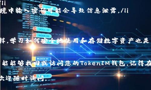关于TokenIM钱包，若您只记得钱包名称和密码，以下是一些步骤和建议，帮助您尝试找回或访问您的钱包。

1. 理解TokenIM钱包
TokenIM是一个流行的数字货币钱包，主要用于存储和管理各种加密货币。它提供了安全的交易方式和用户友好的界面。由于加密资产的价格波动，保持对钱包信息的妥善管理至关重要。

2. 尝试恢复钱包
如果您忘记了钱包的私钥或助记词，通常可以通过以下方式进行恢复：
ul
    listrong使用钱包名称和密码登录：/strong如果您的TokenIM钱包已经安装在某个设备上，您可以直接通过输入钱包名称和密码登录。/li
    listrong查看备份信息：/strong很多用户在创建钱包时会生成一个备份文件或助记词。如果您在创建钱包时保存过这些信息，可以通过它们进行恢复。/li
    listrong更新或重置密码：/strong如果涉及手机号码或邮箱注册，您可能可以通过这些方式重置密码。/li
/ul

3. 联系客户支持
如果以上步骤不能解决问题，您可以尝试联系TokenIM的客户支持。他们可能会要求您提供一些账户验证信息。通过官方渠道联系支持人员是保证信息安全的最佳方式。

4. 注意安全保护
在处理密码和登录信息时，请务必注意安全。以下几点至关重要：
ul
    listrong保持系统安全：/strong确保您的设备没有恶意软件，并使用强密码。/li
    listrong定期备份：/strong对钱包信息进行定期备份，防止数据丢失。/li
    listrong避免在公共网络中输入敏感信息：/strong在不安全的网络环境中输入密码可能会导致信息泄露。/li
/ul

5. 加强自身的学习和意识
了解更多关于加密货币和区块链技术的知识，可以帮助管理自己的资产。同样，学习如何安全地使用和存储数字资产也是非常重要的。参加相关的在线课程或阅读书籍，都是加强自身意识的好方法。

6. 总结
面对密码遗忘或信息丢失的情况，不要恐慌。按照上述步骤进行操作，您很可能能够找回或访问您的TokenIM钱包。记得在未来强化自身对加密资产的管理，包括重要信息的备份与保护。

希望这些信息能帮助您有效找回您的TokenIM钱包！如果您还有其他问题，欢迎随时询问。