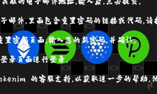 如果您忘记了 Tokenim 的密码，您可以按照以下步骤进行密码重置：

1. **访问登录页面**：打开 Tokenim 的官方网站，进入登录页面。

2. **点击“忘记密码”链接**：在登录页面上，您通常会看到一个“忘记密码？”的链接。点击它。

3. **输入注册邮箱**：系统会要求您输入与您的帐户关联的电子邮件地址。输入后，点击提交。

4. **检查邮箱**：您会收到一封来自 Tokenim 的电子邮件，里面包含重置密码的链接或代码。请打开该邮件。

5. **重置密码**：点击邮件中的链接，您将被引导至重置密码页面。输入您的新密码，并确认。

6. **登录您的帐户**：使用新密码返回 Tokenim 的登录页面进行登录。

如果您在重置密码过程中遇到任何问题，可以联系 Tokenim 的客服支持，以获取进一步的帮助。他们将能够为您提供必要的支持以恢复访问您的帐户。