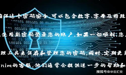 如果您忘记了Tokenim的密码，可以按照以下步骤进行密码重置或找回：

步骤一：访问Tokenim登录页面
请打开您的浏览器，访问Tokenim的官方网站，并点击“登录”按钮，进入登录页面。

步骤二：点击“忘记密码？”
在登录页面上，您会找到一个“忘记密码？”的链接。点击这个链接，系统将引导您进入密码重置流程。

步骤三：填写注册邮箱
您需要输入与您的Tokenim账户关联的邮箱地址。确保您使用的是注册时填写的同一个邮箱。

步骤四：检查您的邮箱
提交表单后，请前往您的邮箱，查找来自Tokenim的密码重置邮件。记得检查您的垃圾邮件文件夹，以防邮件被误判。

步骤五：点击重置链接
在您收到的邮件中，通常会包含一个重置密码的链接。点击该链接，将引导您到重置密码的页面。

步骤六：设置新密码
在重置密码页面，您需要输入一个新的密码。请确保这个密码安全，可以包含数字、字母及特殊符号。同样，确认您的新密码，确保两次输入一致。

步骤七：完成重置并登录
完成密码重置后，您可以返回Tokenim登录页面，使用新密码登录您的账户。如果一切顺利，您应该能顺利进入您的Tokenim账户。

额外建议
为了避免未来再次忘记密码，建议您使用密码管理工具来保存和管理您的密码。同时，定期更新密码也是增强账户安全的重要措施。

如果在以上过程中遇到任何问题，可以联系Tokenim的客服，他们通常会提供进一步的帮助和支持。