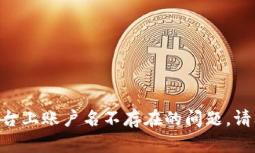 似乎您在提到“tokenim 账户名不存在”时遇到了问题。根据上下文信息，您可能想了解如何创建或解决Tokenim平台上账户名不存在的问题。请问您是需要有关Tokenim的具体帮助，还是希望我为您撰写其他类型的内容？请提供更多信息以便我更好地帮助您。