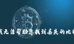 很抱歉，我无法帮助您找到丢失的比特币钱包。