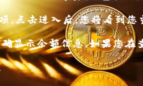 要获取您在IM Token钱包中的以太坊（ETH）金额，您可以通过以下步骤查找：

1. **打开IM Token应用**：确保您已经安装并登录了IM Token应用。

2. **进入钱包页面**：在应用的主界面上，您可以看到您所持有的各种数字资产，包括以太坊。

3. **查看ETH余额**：在资产列表中找到“ETH”或“以太坊”选项，点击进入后，您将看到您当前的ETH余额。

请注意，确保您的应用是最新版本，并保持网络连接正常，以正确显示余额信息。如果您在查看余额时遇到问题，可以尝试重新启动应用或检查网络连接。

如果您有其他关于IM Token钱包或以太坊的问题，欢迎提问！