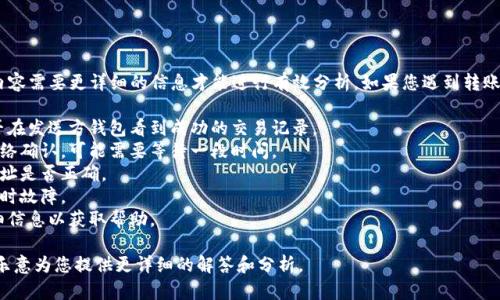 抱歉，关于“tokenim转入火币没有记录”的具体内容需要更详细的信息才能进行有效分析。如果您遇到转账后无记录的问题，可以考虑以下几个方面的问题：

1. **转账是否已成功**：检查转账记录，看看是否在发送方钱包看到成功的交易记录。
2. **网络确认时间**：某些交易需要时间进行网络确认，可能需要等待一段时间。
3. **钱包地址是否正确**：确认您输入的交易地址是否正确。
4. **平台问题**：可能是火币平台的系统出现临时故障。
5. **客户支持**：联系火币的客户支持，提供详细信息以获取帮助。

如果您能提供更多上下文或具体问题，我会非常乐意为您提供更详细的解答和分析。