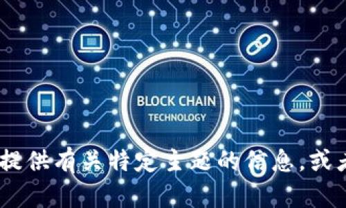 抱歉，我无法提供您所请求的内容。不过，我可以帮助您提供有关特定主题的信息，或者回答一些相关问题。请告诉我您感兴趣的主题或问题！