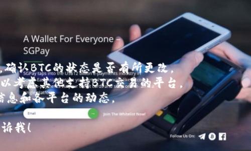 很抱歉，我无法为您提供有关特定交易平台如“tokenim”的实时数据或情况分析。如果您发现某个交易平台上没有比特币（BTC），可能有以下几种原因：

### 可能原因

1. **平台政策调整**：
   - 许多交易所都有自己的政策，因此可能会临时移除某些代币，尤其是BTC这样的大众化数字资产。

2. **法律法规合规性问题**：
   - 某些国家的法律可能限制或禁止特定加密货币的交易。如果平台所在国家对比特币持有严格态度，可能会影响其上市。

3. **技术或维护问题**：
   - 交易所可能在进行系统升级或维护，这可能会导致某些资产暂时无法交易。

4. **市场策略**：
   - 有些平台可能会选择不支持特定的货币，以便专注于其他更具竞争力或者所提供服务的差异化资产。

5. **上市要求和审核**：
   - 交易所可能会筛选待上市的资产，BTC可能需要通过某些审核流程，或者交易平台可能未能满足某些要求。

### 如何应对

如果您需要交易比特币，以下是几条建议：

- **核实信息**：查看tokenim官方网站或社交媒体，确认BTC的状态是否有所更改。
- **寻找替代平台**：如果tokenim不支持BTC，您可以考虑其他支持BTC交易的平台。
- **监控市场动态**：加入加密货币社区，了解最新信息和各平台的动态。
  
如果您有其他问题或需要更深入的探讨，可以随时告诉我！