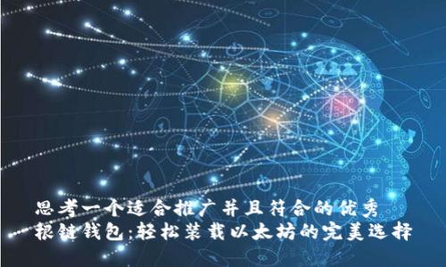 思考一个适合推广并且符合的优秀  
根链钱包：轻松装载以太坊的完美选择