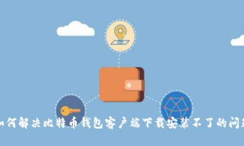 如何解决比特币钱包客户端下载安装不了的问题