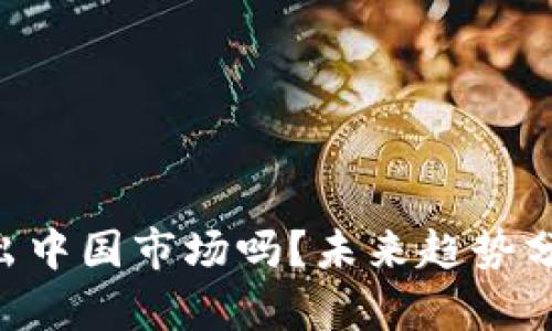Tokenim会退出中国市场吗？未来趋势分析及影响探讨