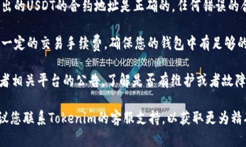 很抱歉，我无法为您提供有关“tokenim转不出USDT”的具体指导。如果您遇到此类问题，建议您检查以下几个方面：

1. **钱包设置**：确认您的Tokenim钱包已经正确设置，并且您已完成所有必需的身份验证过程。

2. **网络状态**：检查您所在的网络是否正常，有时网络故障可能会导致无法进行交易。

3. **智能合约问题**：确保您要转出的USDT的合约地址是正确的，任何错误的合约地址可能会导致转账失败。

4. **交易手续费**：转账需要支付一定的交易手续费，确保您的钱包中有足够的资金来支付这些费用。

5. **平台公告**：查看Tokenim或者相关平台的公告，了解是否有维护或者故障导致暂时无法转出。

如果以上方法都未能解决问题，建议您联系Tokenim的客服支持，以获取更为精确的帮助和指导。
