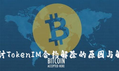 深入探讨TokenIM合约解除的原因与解决方案