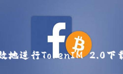 如何安全高效地进行TokenIM 2.0下载与使用指导
